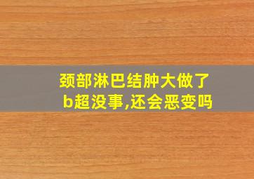 颈部淋巴结肿大做了b超没事,还会恶变吗