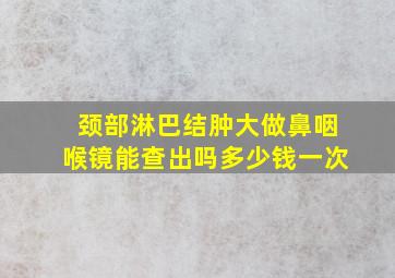 颈部淋巴结肿大做鼻咽喉镜能查出吗多少钱一次