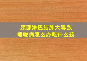 颈部淋巴结肿大导致喉咙痛怎么办吃什么药