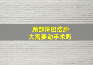 颈部淋巴结肿大需要动手术吗