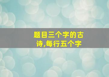 题目三个字的古诗,每行五个字