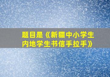 题目是《新疆中小学生内地学生书信手拉手》