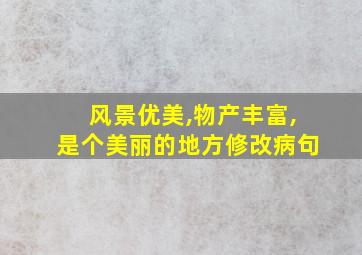 风景优美,物产丰富,是个美丽的地方修改病句