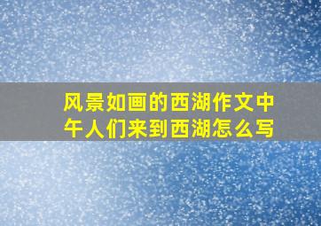 风景如画的西湖作文中午人们来到西湖怎么写