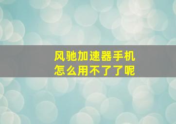 风驰加速器手机怎么用不了了呢