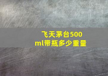 飞天茅台500ml带瓶多少重量