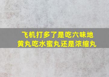 飞机打多了是吃六味地黄丸吃水蜜丸还是浓缩丸