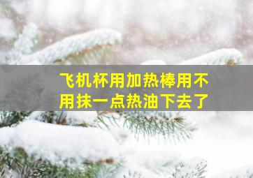 飞机杯用加热棒用不用抹一点热油下去了