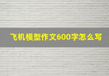 飞机模型作文600字怎么写