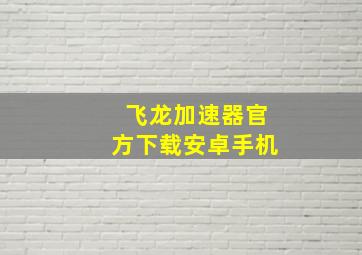 飞龙加速器官方下载安卓手机