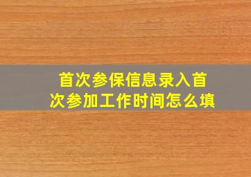 首次参保信息录入首次参加工作时间怎么填