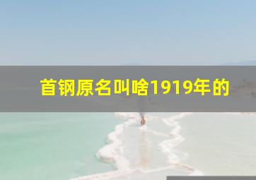 首钢原名叫啥1919年的