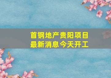 首钢地产贵阳项目最新消息今天开工