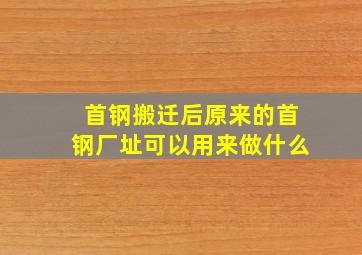 首钢搬迁后原来的首钢厂址可以用来做什么