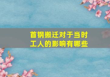 首钢搬迁对于当时工人的影响有哪些