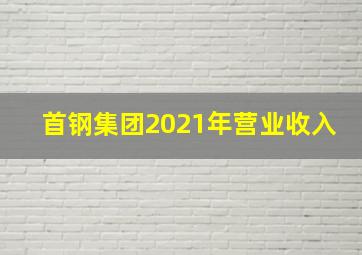 首钢集团2021年营业收入