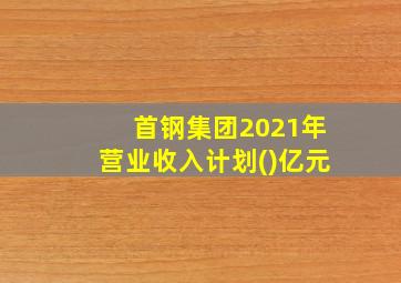 首钢集团2021年营业收入计划()亿元