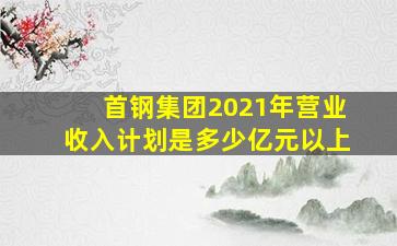 首钢集团2021年营业收入计划是多少亿元以上