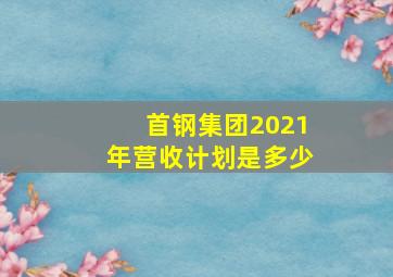 首钢集团2021年营收计划是多少