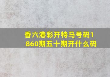 香六港彩开特马号码1860期五十期开什么码