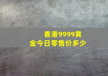 香港9999黄金今日零售价多少