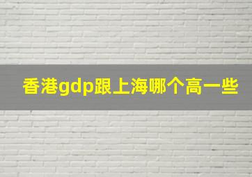 香港gdp跟上海哪个高一些