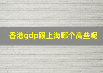 香港gdp跟上海哪个高些呢