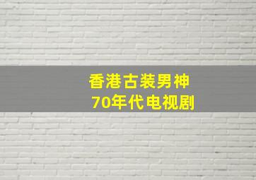 香港古装男神70年代电视剧