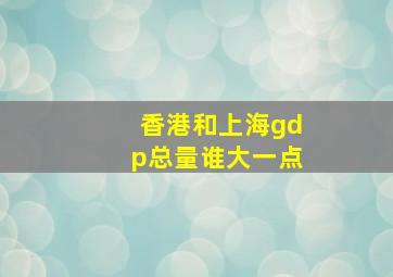 香港和上海gdp总量谁大一点