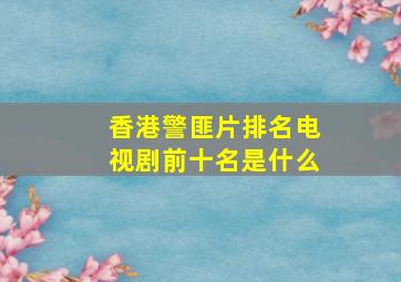 香港警匪片排名电视剧前十名是什么