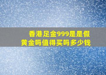 香港足金999是是假黄金吗值得买吗多少钱