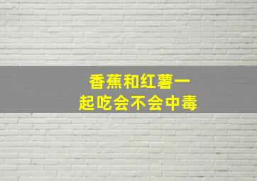 香蕉和红薯一起吃会不会中毒