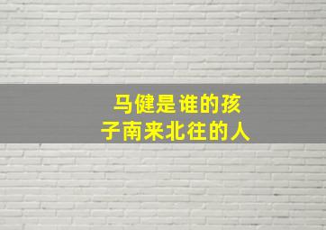 马健是谁的孩子南来北往的人