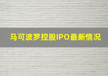 马可波罗控股IPO最新情况