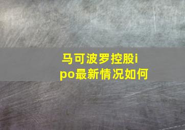 马可波罗控股ipo最新情况如何