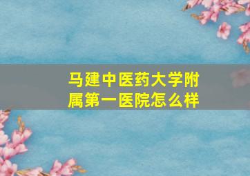 马建中医药大学附属第一医院怎么样