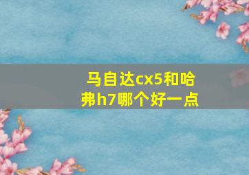 马自达cx5和哈弗h7哪个好一点