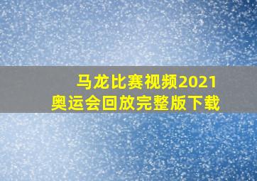 马龙比赛视频2021奥运会回放完整版下载