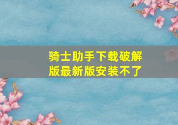 骑士助手下载破解版最新版安装不了