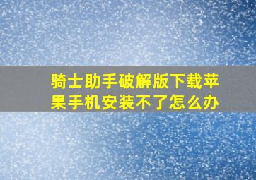 骑士助手破解版下载苹果手机安装不了怎么办