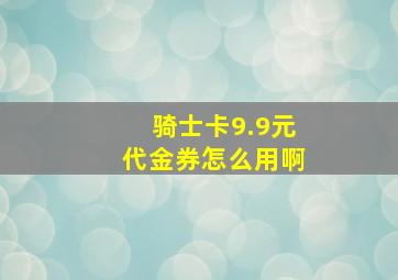 骑士卡9.9元代金券怎么用啊