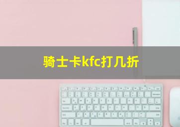 骑士卡kfc打几折