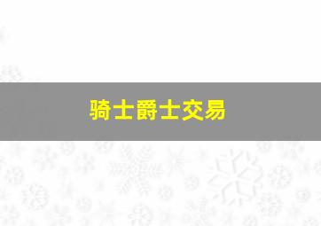 骑士爵士交易