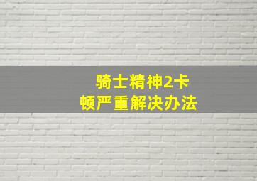 骑士精神2卡顿严重解决办法