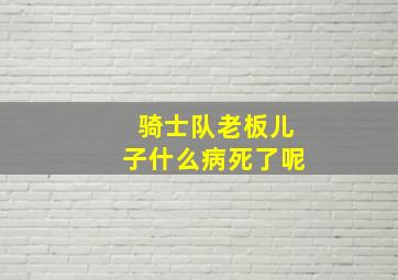 骑士队老板儿子什么病死了呢