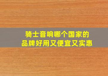 骑士音响哪个国家的品牌好用又便宜又实惠