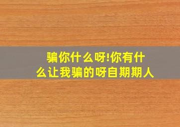 骗你什么呀!你有什么让我骗的呀自期期人