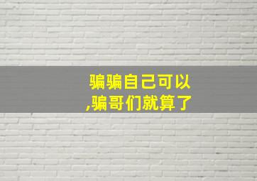 骗骗自己可以,骗哥们就算了