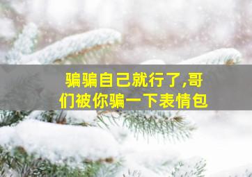 骗骗自己就行了,哥们被你骗一下表情包