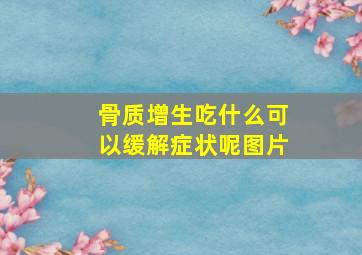 骨质增生吃什么可以缓解症状呢图片